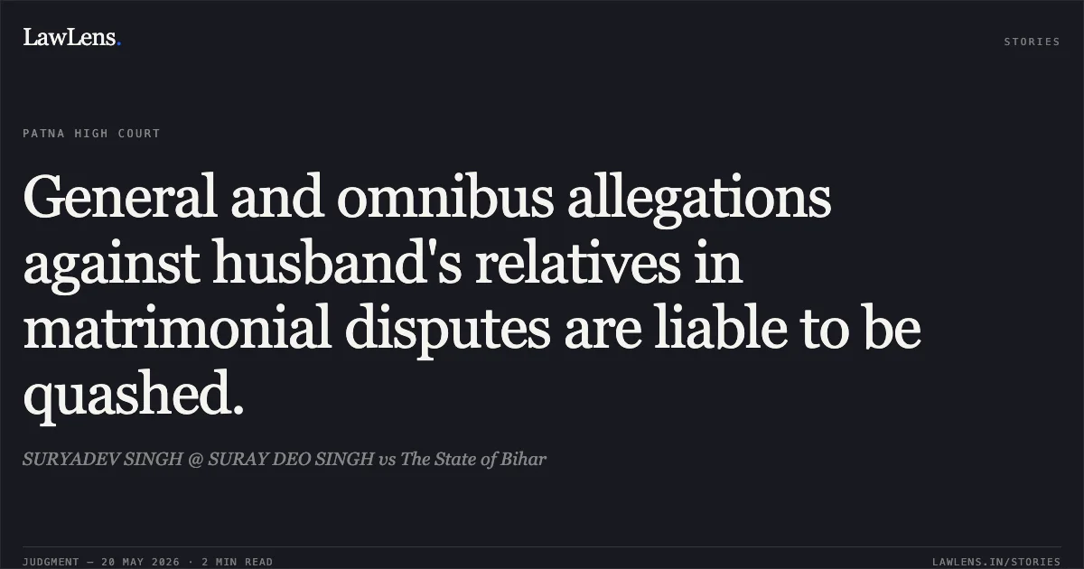 General and omnibus allegations against husband's relatives in matrimonial disputes are liable to be quashed.. SURYADEV SINGH @ SURAY DEO SINGH vs The State of Bihar. Patna High Court. LawLens