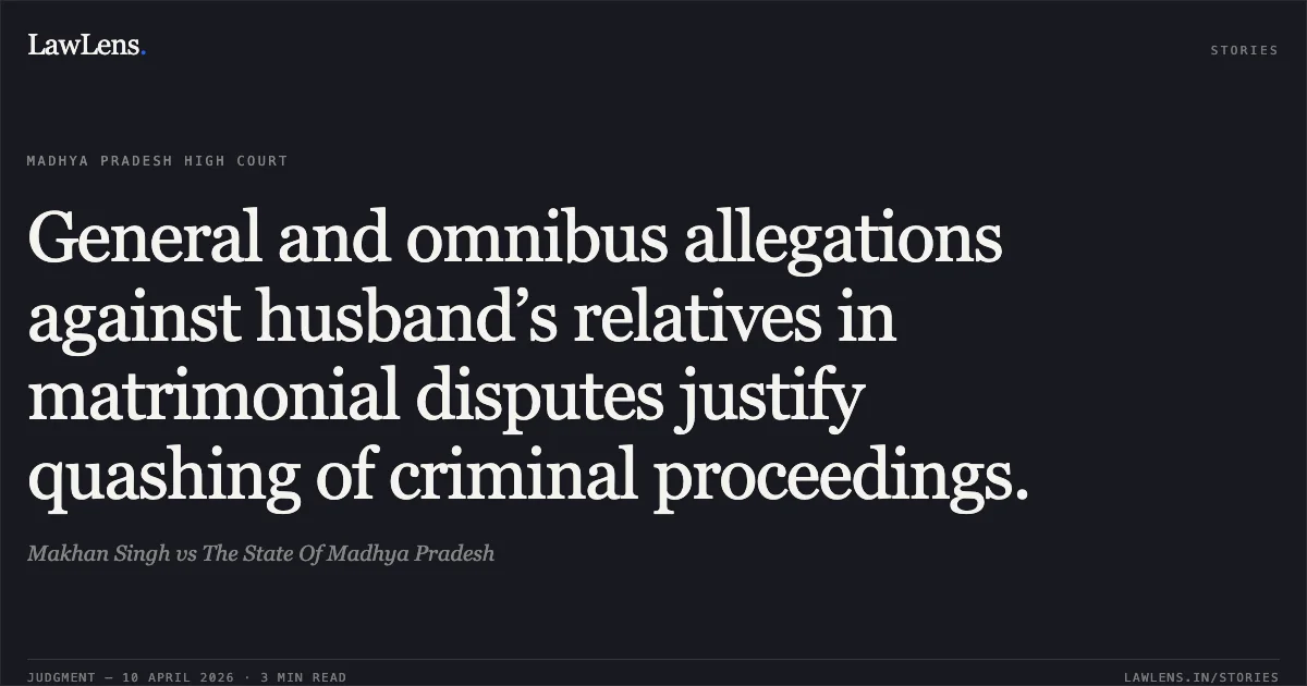 General and omnibus allegations against husband’s relatives in matrimonial disputes justify quashing of criminal proceedings.. Makhan Singh vs The State Of Madhya Pradesh. Madhya Pradesh High Court. LawLens