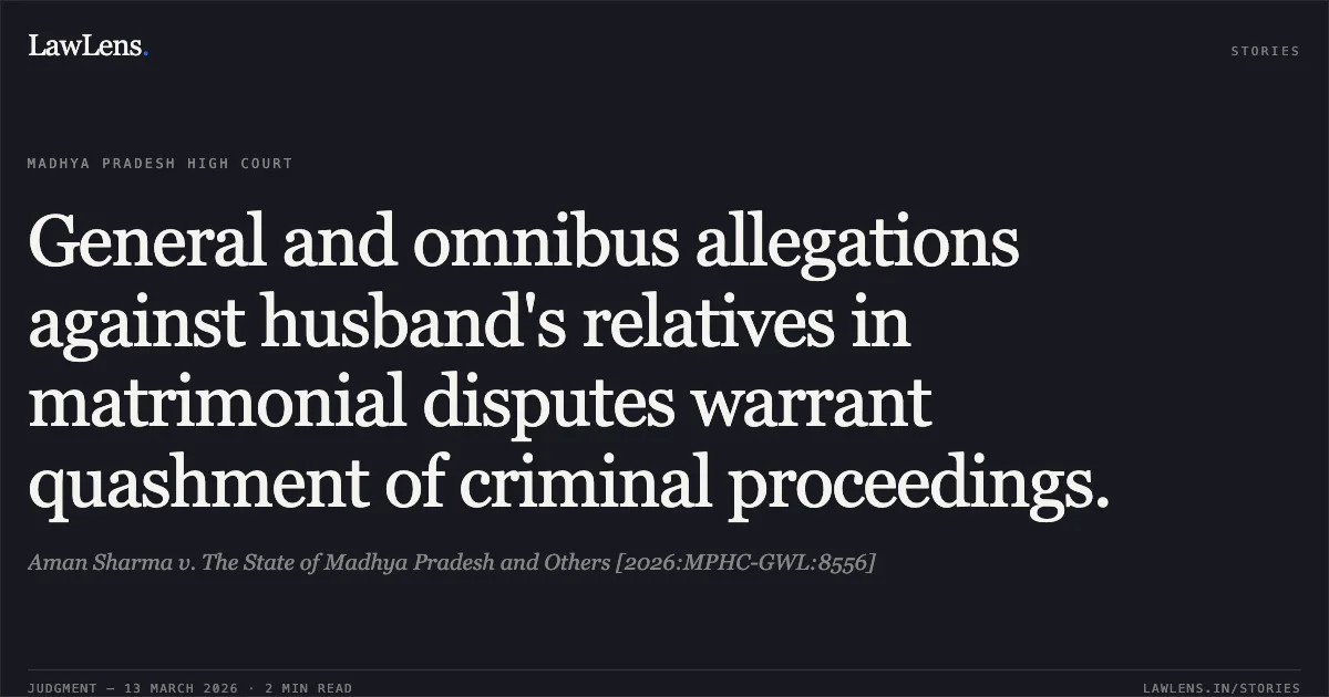General and omnibus allegations against husband's relatives in matrimonial disputes warrant quashment of criminal proceedings.. Aman Sharma v. The State of Madhya Pradesh and Others [2026:MPHC-GWL:8556]. Madhya Pradesh High Court. LawLens