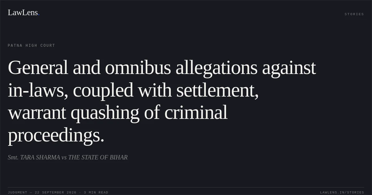 General and omnibus allegations against in-laws, coupled with settlement, warrant quashing of criminal proceedings.. Smt. TARA SHARMA vs THE STATE OF BIHAR. Patna High Court. LawLens