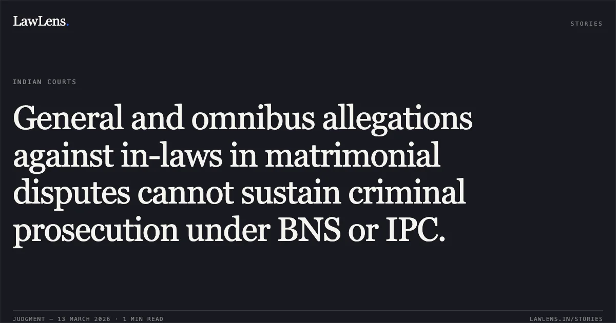 General and omnibus allegations against in-laws in matrimonial disputes cannot sustain criminal prosecution under BNS or IPC.. Lokendra Singh Rathore and Others v. The State of Madhya Pradesh and Others [NEUTRAL CITATION NO. 2026:MPHC-JBP:20301]. Madhya Pradesh High Court. LawLens