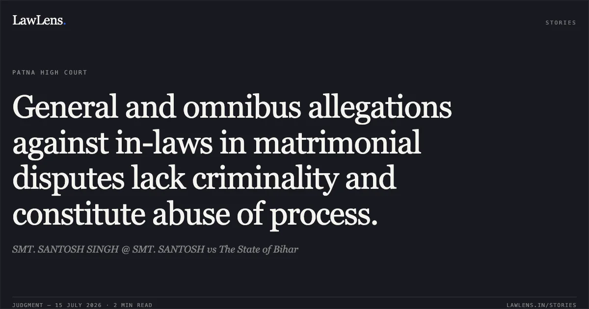 General and omnibus allegations against in-laws in matrimonial disputes lack criminality and constitute abuse of process.. SMT. SANTOSH SINGH @ SMT. SANTOSH vs The State of Bihar. Patna High Court. LawLens