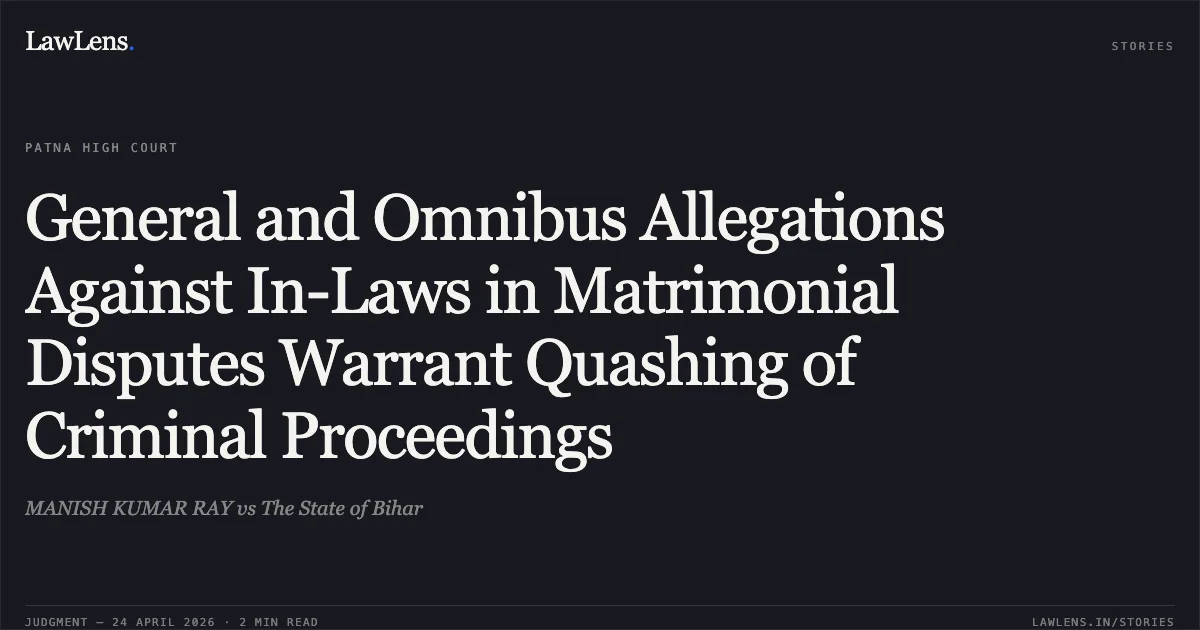 General and Omnibus Allegations Against In-Laws in Matrimonial Disputes Warrant Quashing of Criminal Proceedings. MANISH KUMAR RAY vs The State of Bihar. Patna High Court. LawLens