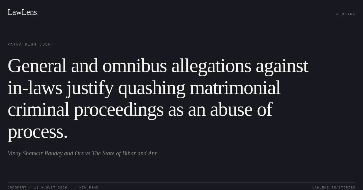General and omnibus allegations against in-laws justify quashing matrimonial criminal proceedings as an abuse of process.. Vinay Shankar Pandey and Ors vs The State of Bihar and Anr. Patna High Court. LawLens
