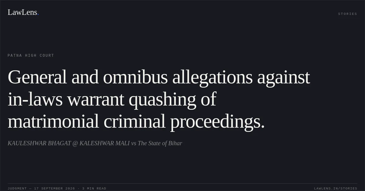 General and omnibus allegations against in-laws warrant quashing of matrimonial criminal proceedings.. KAULESHWAR BHAGAT @ KALESHWAR MALI vs The State of Bihar. Patna High Court. LawLens
