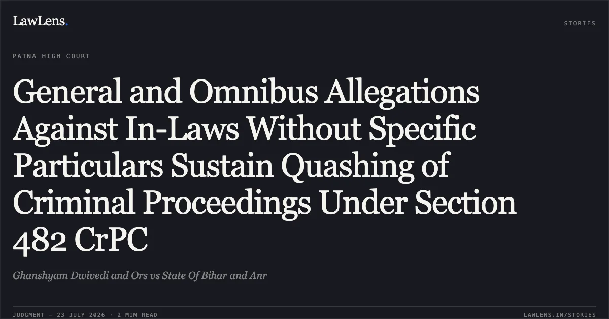 General and Omnibus Allegations Against In-Laws Without Specific Particulars Sustain Quashing of Criminal Proceedings Under Section 482 CrPC. Ghanshyam Dwivedi and Ors vs State Of Bihar and Anr. Patna High Court. LawLens