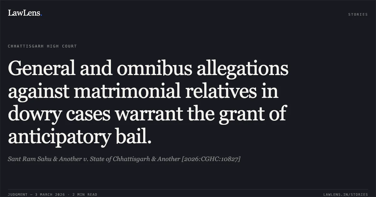 General and omnibus allegations against matrimonial relatives in dowry cases warrant the grant of anticipatory bail.. Sant Ram Sahu & Another v. State of Chhattisgarh & Another [2026:CGHC:10827]. Chhattisgarh High Court. LawLens