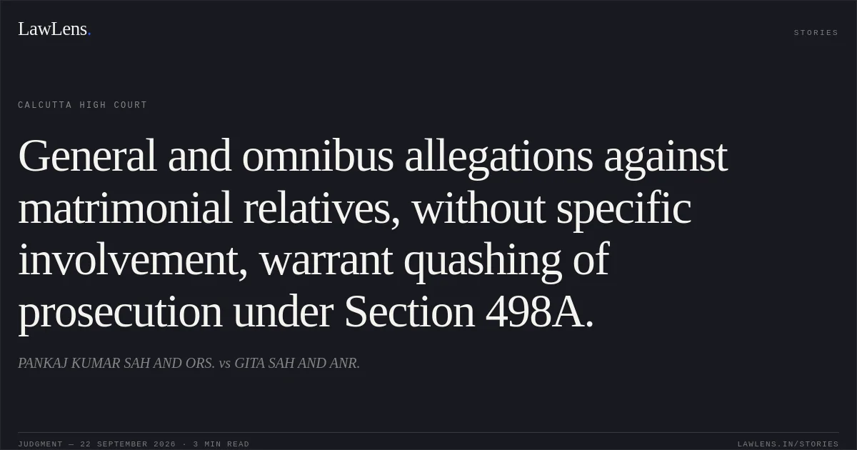 General and omnibus allegations against matrimonial relatives, without specific involvement, warrant quashing of prosecution under Section 498A.. PANKAJ KUMAR SAH AND ORS. vs GITA SAH AND ANR.. Calcutta High Court. LawLens