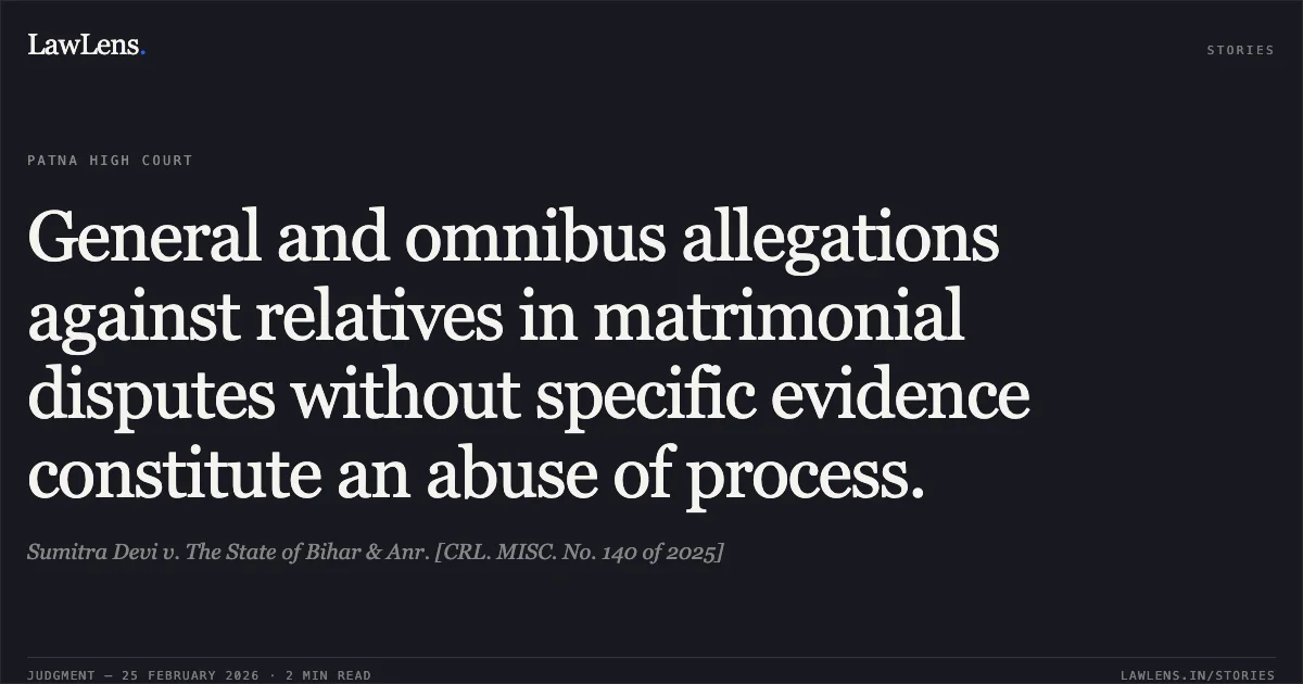General and omnibus allegations against relatives in matrimonial disputes without specific evidence constitute an abuse of process.. Sumitra Devi v. The State of Bihar & Anr. [CRL. MISC. No. 140 of 2025]. Patna High Court. LawLens