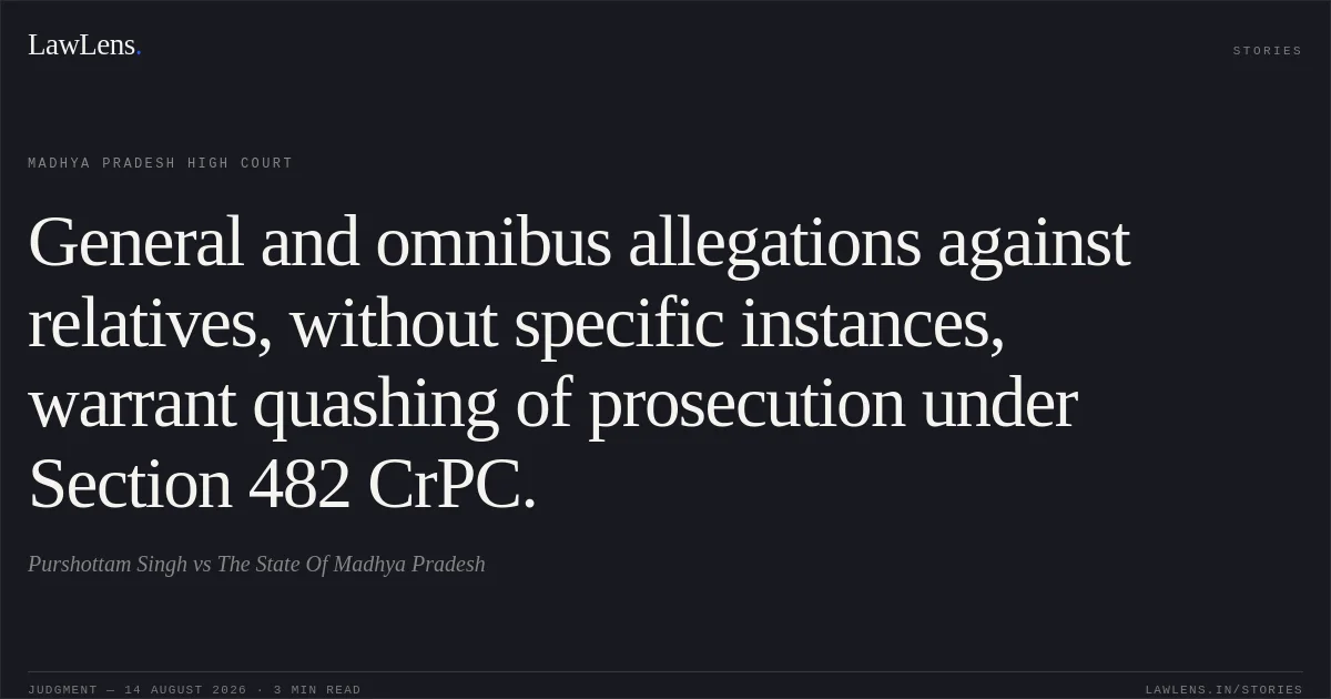 General and omnibus allegations against relatives, without specific instances, warrant quashing of prosecution under Section 482 CrPC.. Purshottam Singh vs The State Of Madhya Pradesh. Madhya Pradesh High Court. LawLens