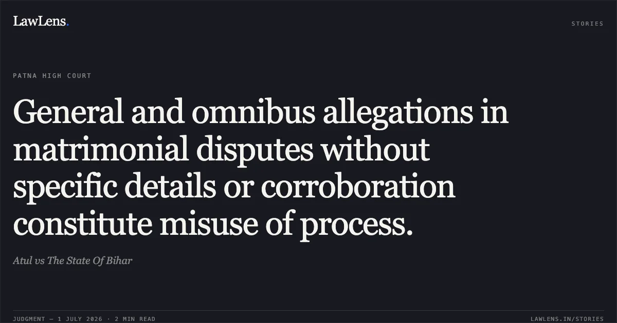 General and omnibus allegations in matrimonial disputes without specific details or corroboration constitute misuse of process.. Atul vs The State Of Bihar. Patna High Court. LawLens