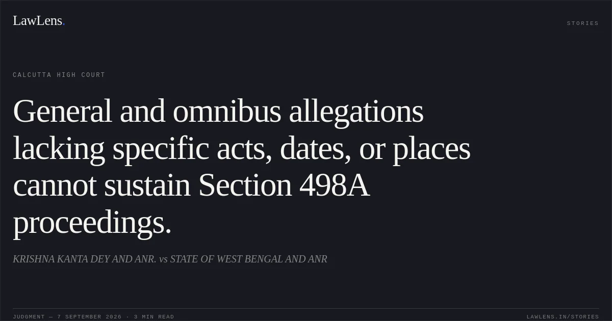 General and omnibus allegations lacking specific acts, dates, or places cannot sustain Section 498A proceedings.. KRISHNA KANTA DEY AND ANR. vs STATE OF WEST BENGAL AND ANR. Calcutta High Court. LawLens