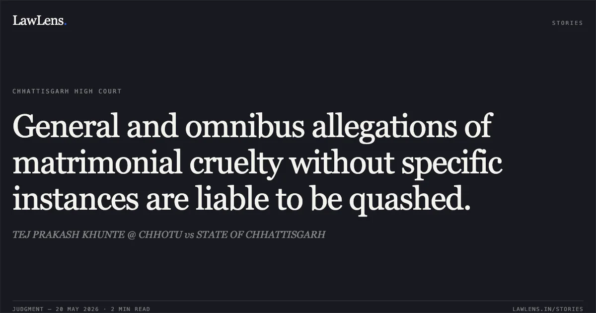 General and omnibus allegations of matrimonial cruelty without specific instances are liable to be quashed.. TEJ PRAKASH KHUNTE @ CHHOTU vs STATE OF CHHATTISGARH. Chhattisgarh High Court. LawLens