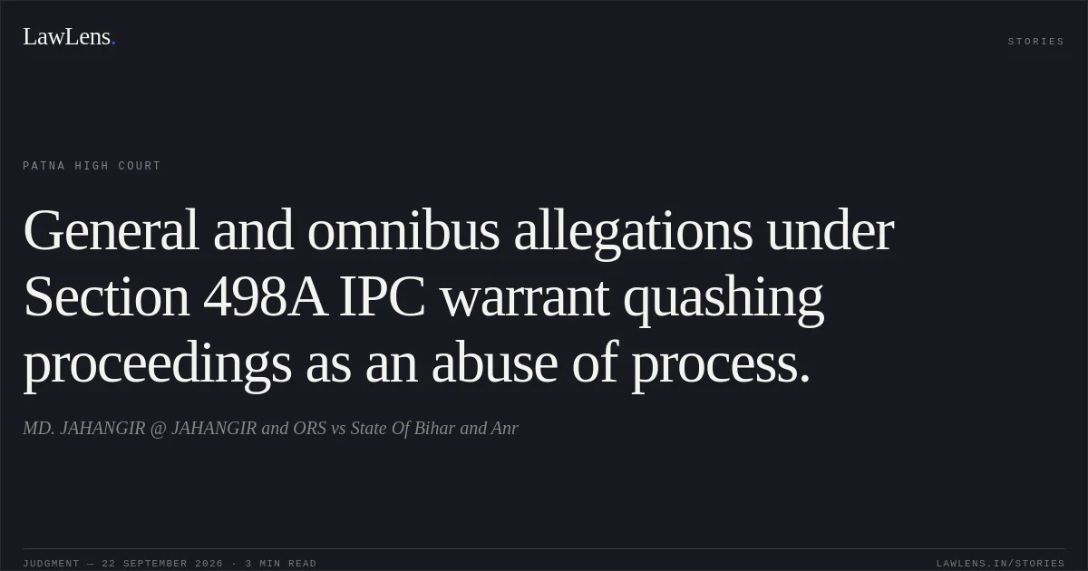 General and omnibus allegations under Section 498A IPC warrant quashing proceedings as an abuse of process.. MD. JAHANGIR @ JAHANGIR and ORS vs State Of Bihar and Anr. Patna High Court. LawLens