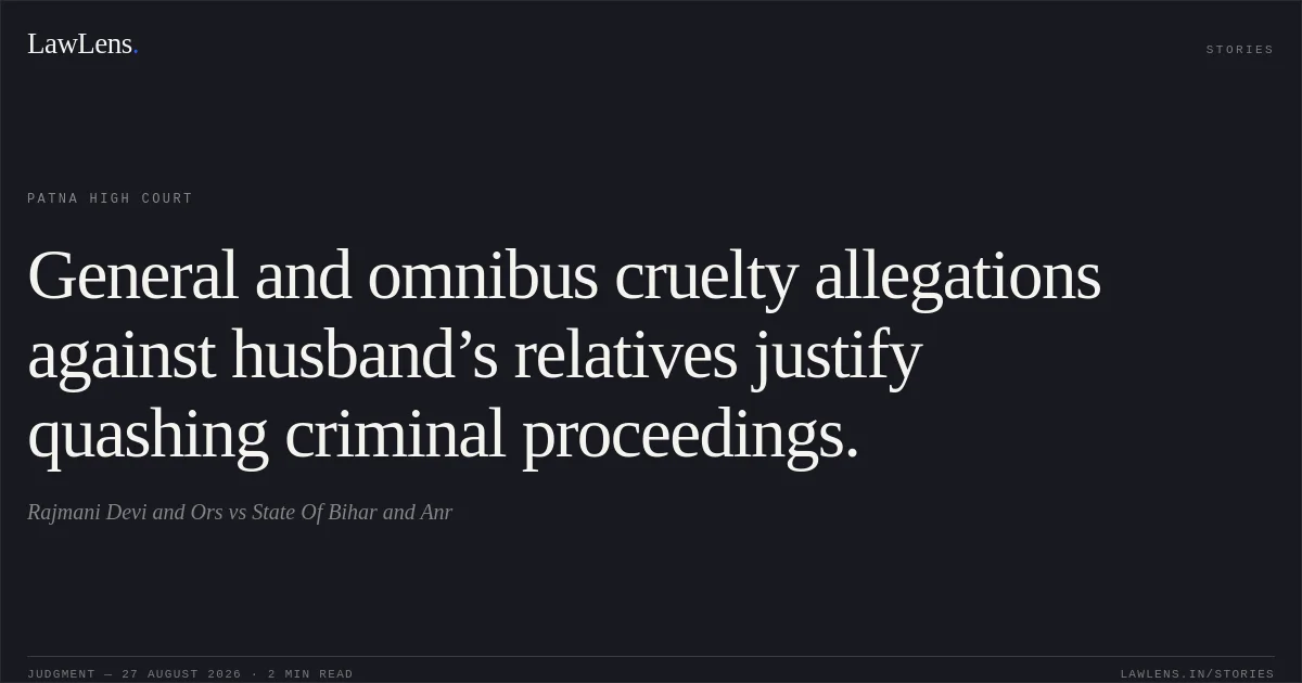 General and omnibus cruelty allegations against husband’s relatives justify quashing criminal proceedings.. Rajmani Devi and Ors vs State Of Bihar and Anr. Patna High Court. LawLens