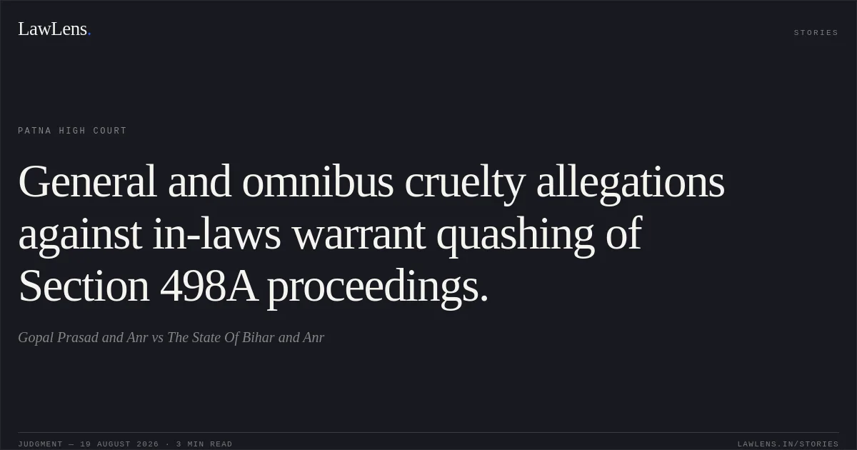 General and omnibus cruelty allegations against in-laws warrant quashing of Section 498A proceedings.. Gopal Prasad and Anr vs The State Of Bihar and Anr. Patna High Court. LawLens