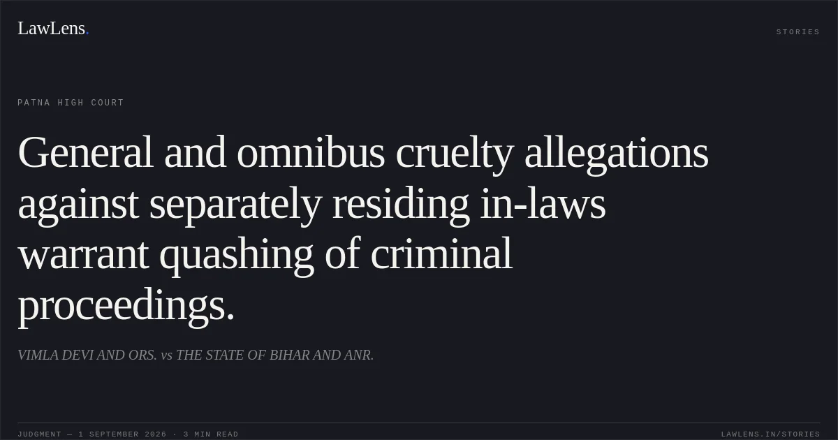 General and omnibus cruelty allegations against separately residing in-laws warrant quashing of criminal proceedings.. VIMLA DEVI AND ORS. vs THE STATE OF BIHAR AND ANR.. Patna High Court. LawLens