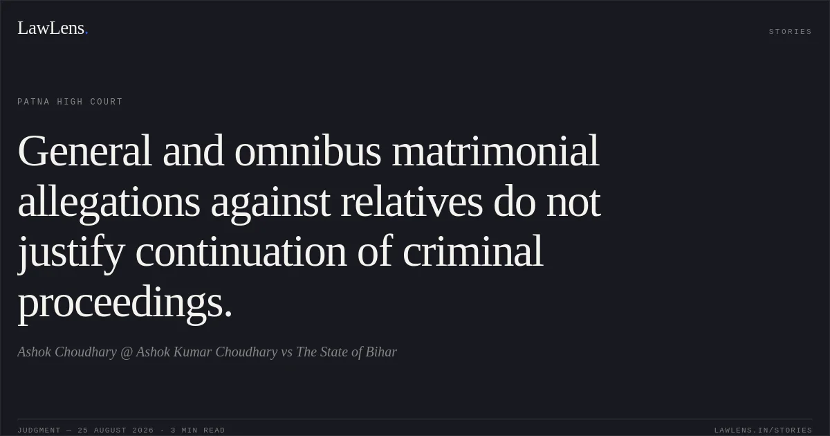 General and omnibus matrimonial allegations against relatives do not justify continuation of criminal proceedings.. Ashok Choudhary @ Ashok Kumar Choudhary vs The State of Bihar. Patna High Court. LawLens