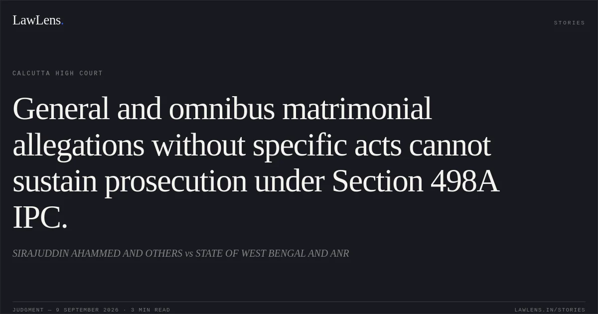 General and omnibus matrimonial allegations without specific acts cannot sustain prosecution under Section 498A IPC.. SIRAJUDDIN AHAMMED AND OTHERS vs STATE OF WEST BENGAL AND ANR. Calcutta High Court. LawLens