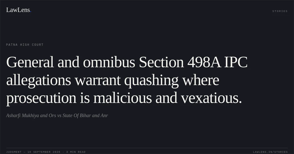 General and omnibus Section 498A IPC allegations warrant quashing where prosecution is malicious and vexatious.. Asharfi Mukhiya and Ors vs State Of Bihar and Anr. Patna High Court. LawLens