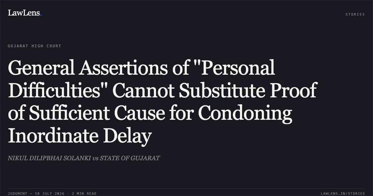 General Assertions of "Personal Difficulties" Cannot Substitute Proof of Sufficient Cause for Condoning Inordinate Delay. NIKUL DILIPBHAI SOLANKI vs STATE OF GUJARAT. Gujarat High Court. LawLens