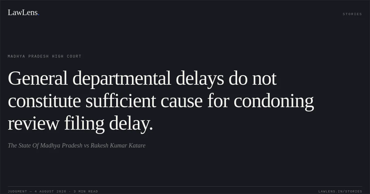 General departmental delays do not constitute sufficient cause for condoning review filing delay.. The State Of Madhya Pradesh vs Rakesh Kumar Katare. Madhya Pradesh High Court. LawLens
