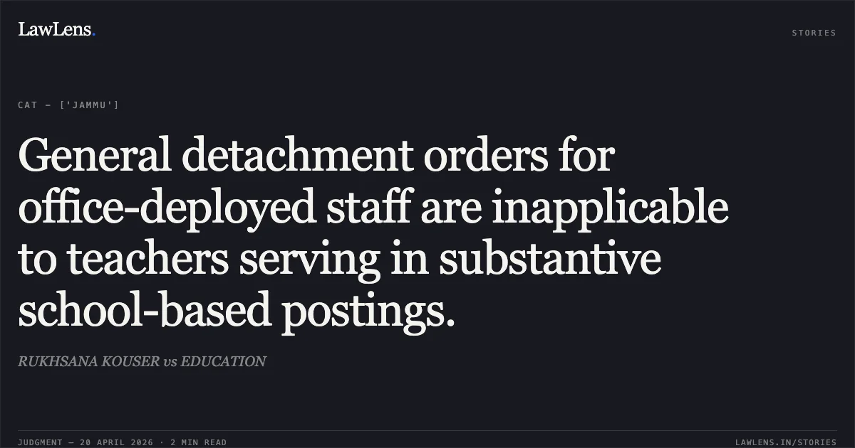General detachment orders for office-deployed staff are inapplicable to teachers serving in substantive school-based postings.. RUKHSANA KOUSER vs EDUCATION. Central Administrative Tribunal. LawLens