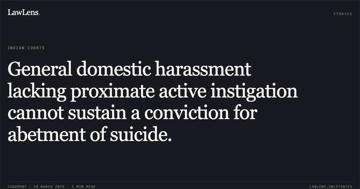 General domestic harassment lacking proximate active instigation cannot sustain a conviction for abetment of suicide.. STATE OF GUJARAT vs BHARATJI KARSANJI THAKOR. Gujarat High Court. LawLens