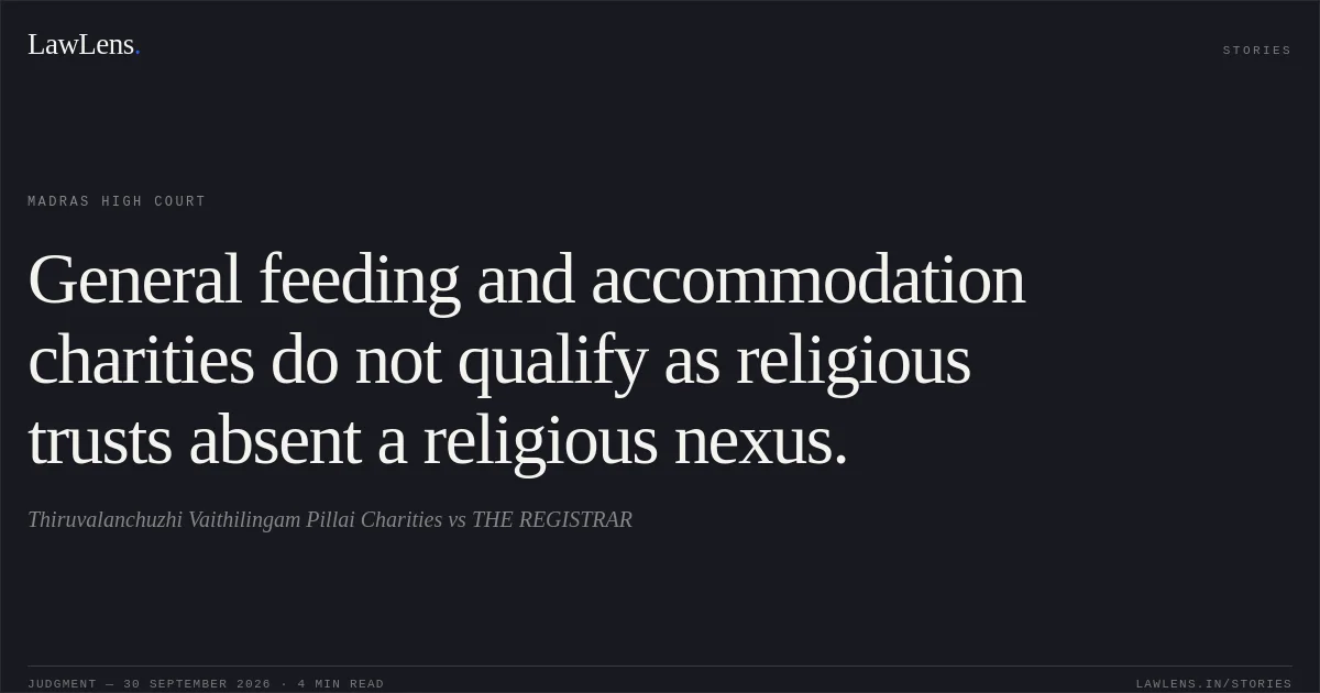 General feeding and accommodation charities do not qualify as religious trusts absent a religious nexus.. Thiruvalanchuzhi Vaithilingam Pillai Charities vs THE REGISTRAR. Madras High Court. LawLens