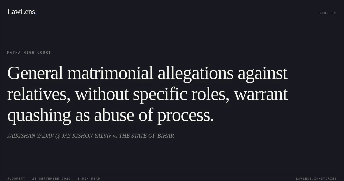 General matrimonial allegations against relatives, without specific roles, warrant quashing as abuse of process.. JAIKISHAN YADAV @ JAY KISHON YADAV vs THE STATE OF BIHAR. Patna High Court. LawLens