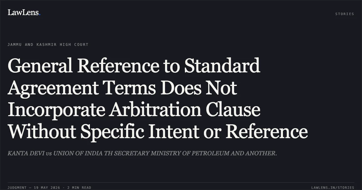 General Reference to Standard Agreement Terms Does Not Incorporate Arbitration Clause Without Specific Intent or Reference. KANTA DEVI vs UNION OF INDIA TH SECRETARY MINISTRY OF PETROLEUM AND ANOTHER.. Jammu and Kashmir High Court. LawLens