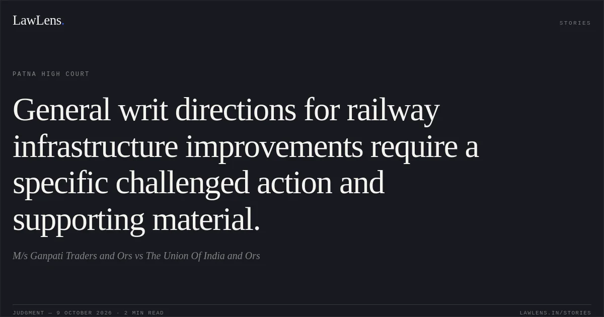 General writ directions for railway infrastructure improvements require a specific challenged action and supporting material.. M/s Ganpati Traders and Ors vs The Union Of India and Ors. Patna High Court. LawLens