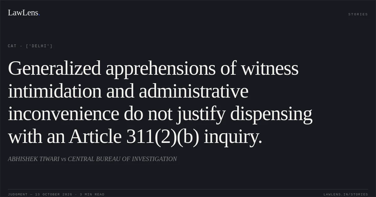 Generalized apprehensions of witness intimidation and administrative inconvenience do not justify dispensing with an Article 311(2)(b) inquiry.. ABHISHEK TIWARI vs CENTRAL BUREAU OF INVESTIGATION. CAT - ['Delhi']. LawLens