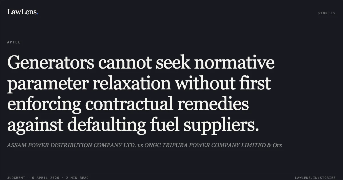 Generators cannot seek normative parameter relaxation without first enforcing contractual remedies against defaulting fuel suppliers.. ASSAM POWER DISTRIBUTION COMPANY LTD. vs ONGC TRIPURA POWER COMPANY LIMITED & Ors. Appellate Tribunal For Electricity. LawLens