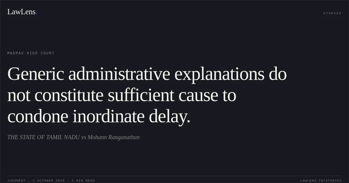 Generic administrative explanations do not constitute sufficient cause to condone inordinate delay.. THE STATE OF TAMIL NADU vs Mohann Ranganathan. Madras High Court. LawLens