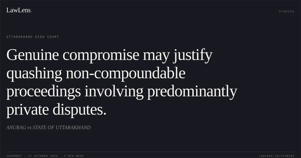 Genuine compromise may justify quashing non-compoundable proceedings involving predominantly private disputes.. ANURAG vs STATE OF UTTARAKHAND. Uttarakhand High Court. LawLens
