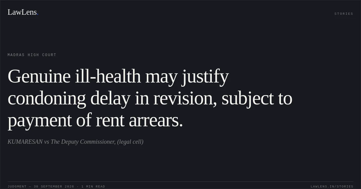 Genuine ill-health may justify condoning delay in revision, subject to payment of rent arrears.. KUMARESAN vs The Deputy Commissioner, (legal cell). Madras High Court. LawLens