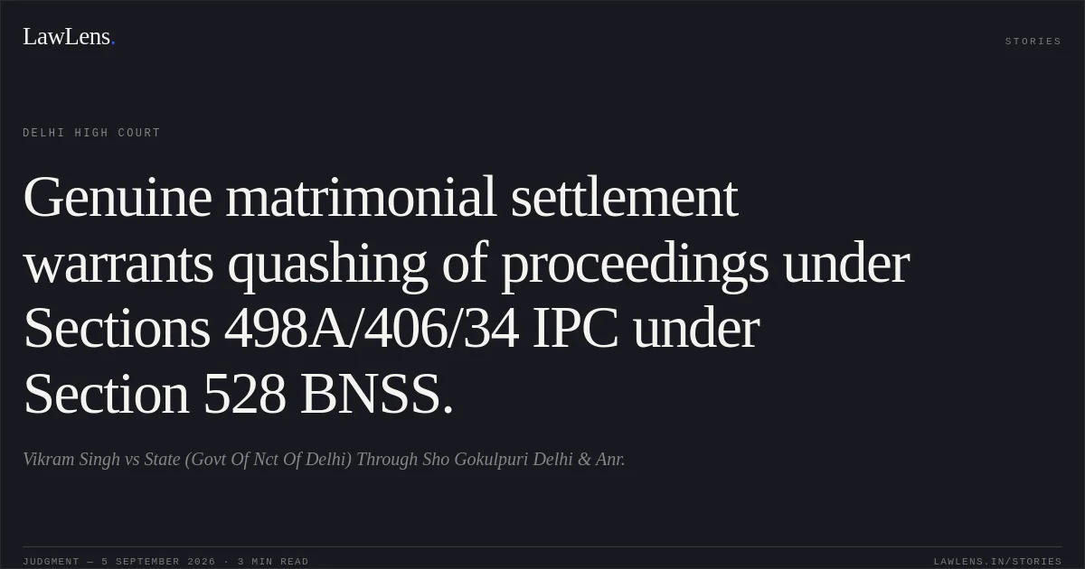 Genuine matrimonial settlement warrants quashing of proceedings under Sections 498A/406/34 IPC under Section 528 BNSS.. Vikram Singh vs State (Govt Of Nct Of Delhi) Through Sho Gokulpuri Delhi & Anr.. Delhi High Court. LawLens
