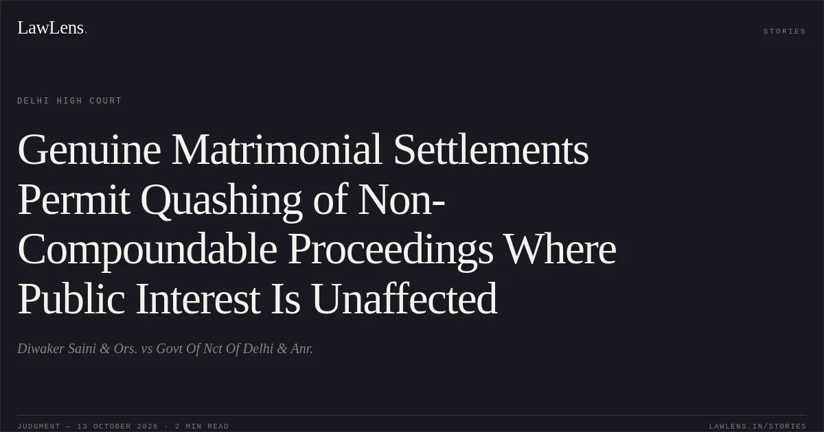 Genuine Matrimonial Settlements Permit Quashing of Non-Compoundable Proceedings Where Public Interest Is Unaffected. Diwaker Saini  & Ors. vs Govt Of Nct Of Delhi  & Anr.. Delhi High Court. LawLens
