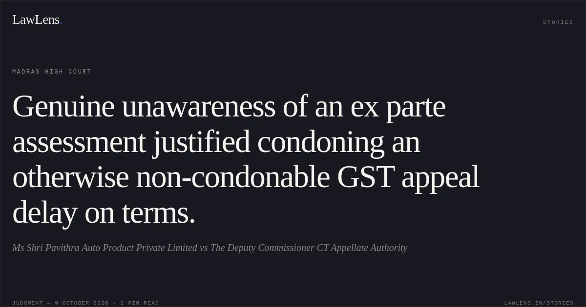 Genuine unawareness of an ex parte assessment justified condoning an otherwise non-condonable GST appeal delay on terms.. Ms Shri Pavithra Auto Product Private Limited vs The Deputy Commissioner CT Appellate Authority. Madras High Court. LawLens