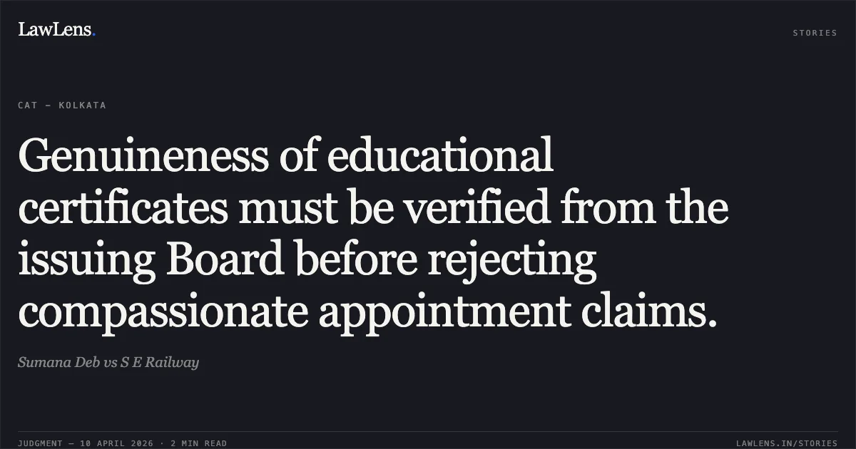 Genuineness of educational certificates must be verified from the issuing Board before rejecting compassionate appointment claims.. Sumana Deb vs S E Railway. Central Administrative Tribunal. LawLens