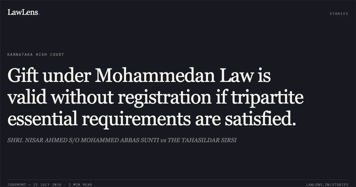 Gift under Mohammedan Law is valid without registration if tripartite essential requirements are satisfied.. SHRI. NISAR AHMED S/O MOHAMMED ABBAS SUNTI vs THE TAHASILDAR SIRSI. Karnataka High Court. LawLens