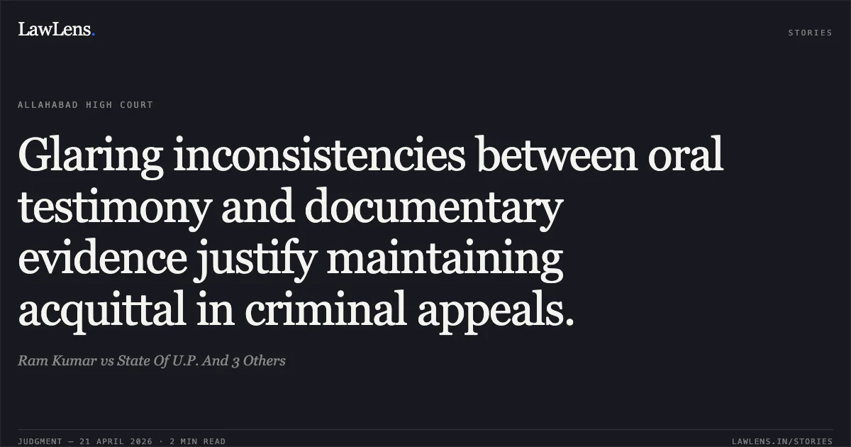 Glaring inconsistencies between oral testimony and documentary evidence justify maintaining acquittal in criminal appeals.. Ram Kumar vs State Of U.P. And 3 Others. Allahabad High Court. LawLens