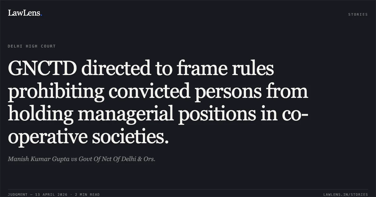 GNCTD directed to frame rules prohibiting convicted persons from holding managerial positions in co-operative societies.. Manish Kumar Gupta vs Govt Of Nct Of Delhi & Ors.. Delhi High Court. LawLens