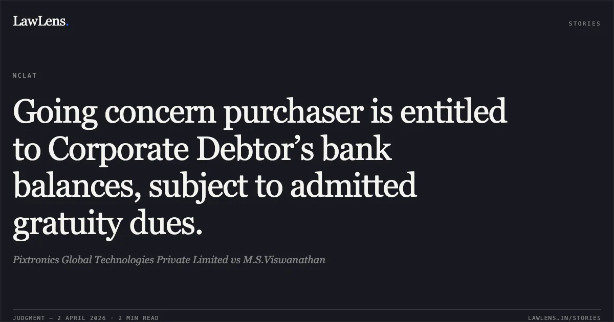 Going concern purchaser is entitled to Corporate Debtor’s bank balances, subject to admitted gratuity dues.. Pixtronics Global Technologies Private Limited vs M.S.Viswanathan. National Company Law Appellate Tribunal. LawLens