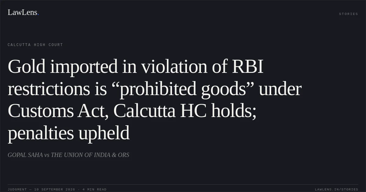 Gold imported in violation of RBI restrictions is “prohibited goods” under Customs Act, Calcutta HC holds; penalties upheld. GOPAL SAHA vs THE UNION OF INDIA & ORS. Calcutta High Court. LawLens