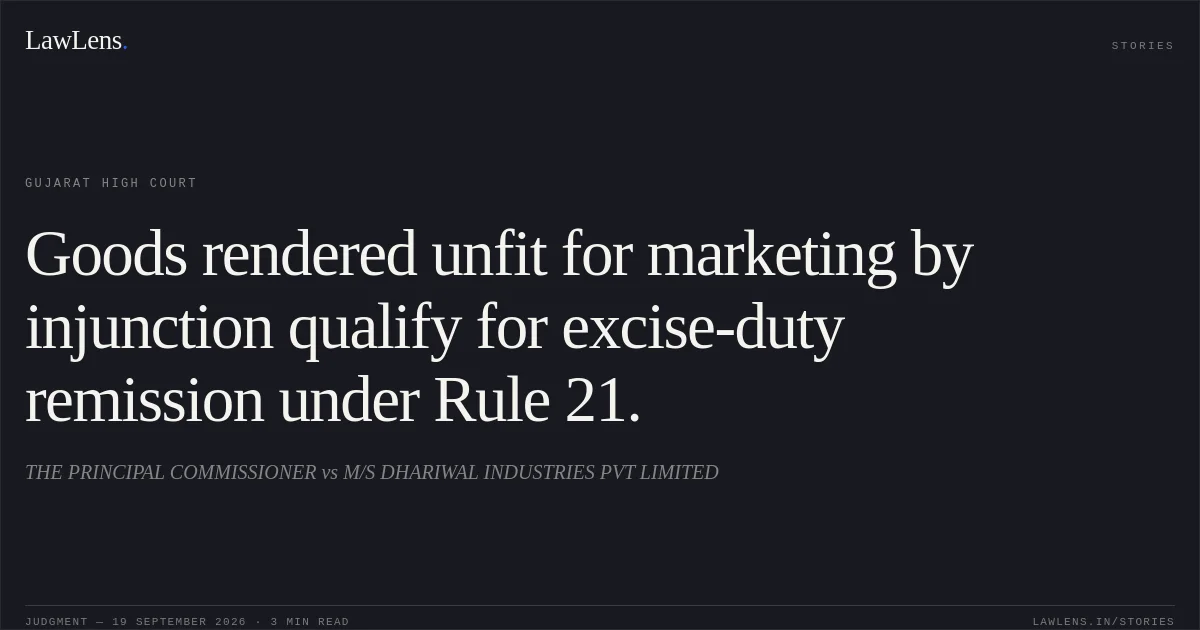 Goods rendered unfit for marketing by injunction qualify for excise-duty remission under Rule 21.. THE PRINCIPAL COMMISSIONER vs M/S DHARIWAL INDUSTRIES PVT LIMITED. Gujarat High Court. LawLens
