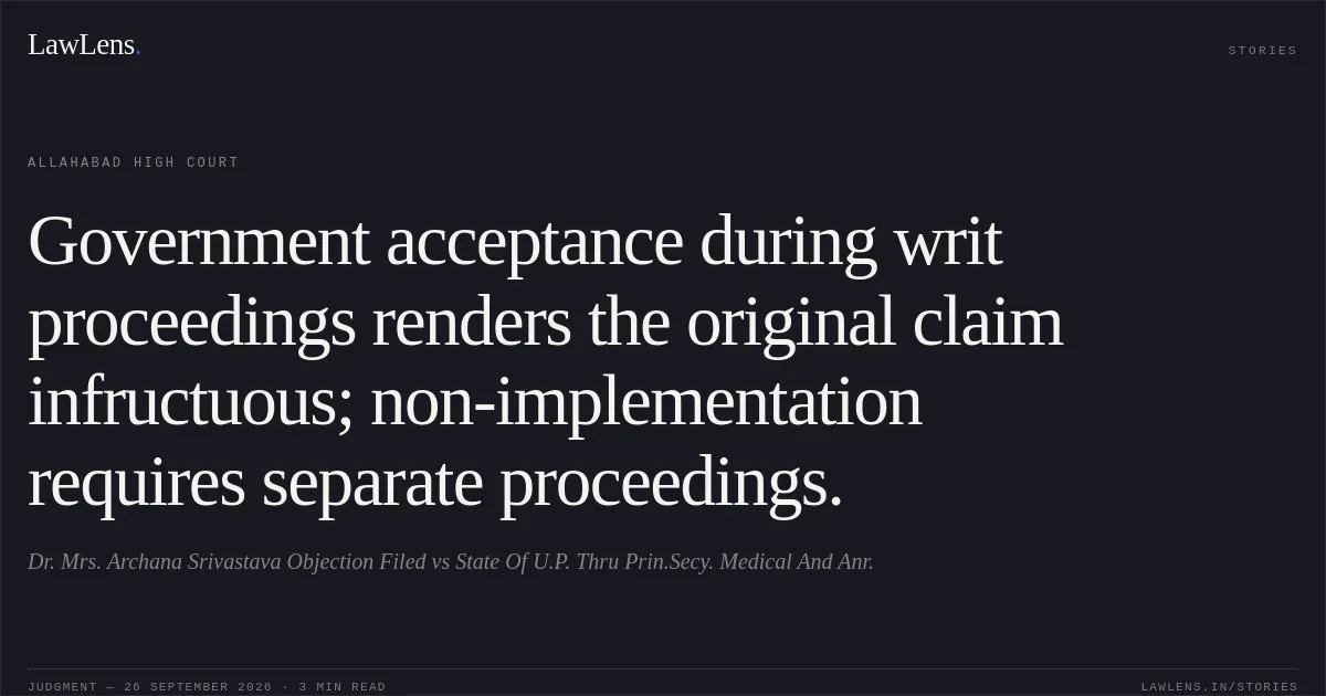 Government acceptance during writ proceedings renders the original claim infructuous; non-implementation requires separate proceedings.. Dr. Mrs. Archana Srivastava Objection Filed vs State Of U.P. Thru Prin.Secy. Medical And Anr.. Allahabad High Court. LawLens