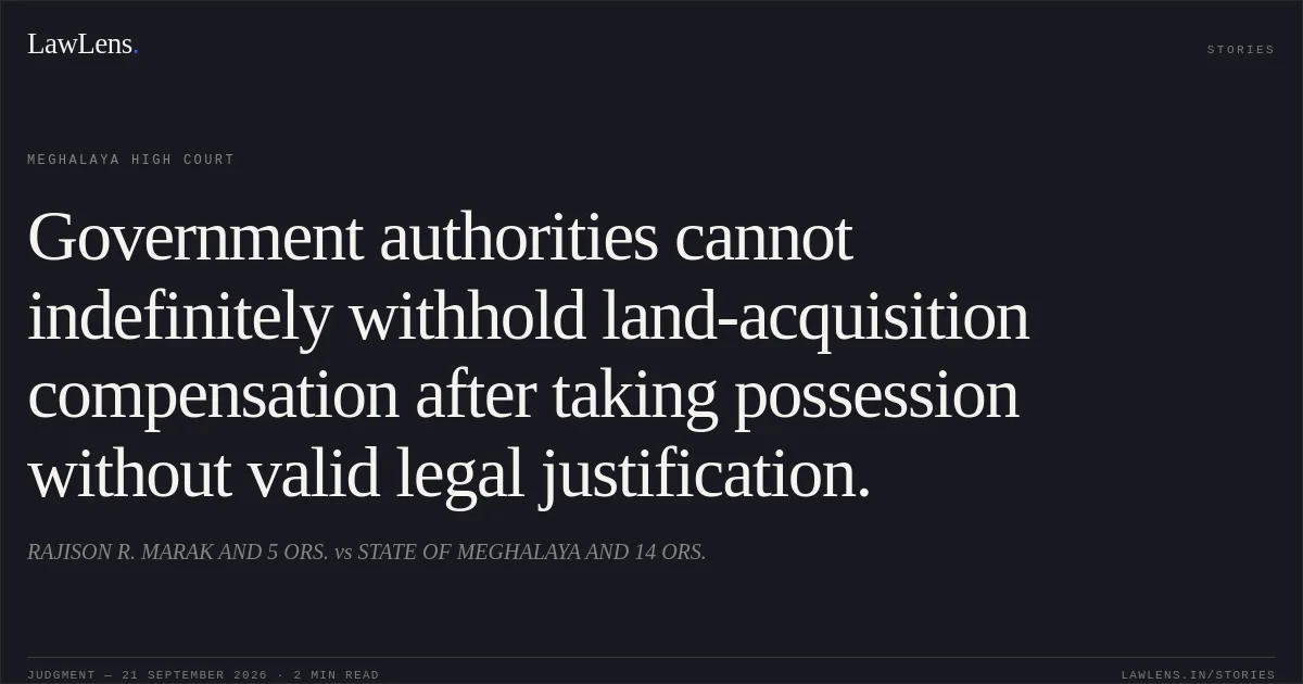 Government authorities cannot indefinitely withhold land-acquisition compensation after taking possession without valid legal justification.. RAJISON R. MARAK AND 5 ORS. vs STATE OF MEGHALAYA AND 14 ORS.. Meghalaya High Court. LawLens