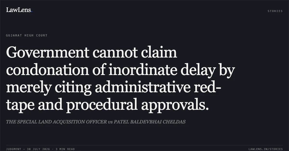 Government cannot claim condonation of inordinate delay by merely citing administrative red-tape and procedural approvals.. THE SPECIAL LAND ACQUISITION OFFICER vs PATEL BALDEVBHAI CHELDAS. Gujarat High Court. LawLens
